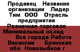 Продавец › Название организации ­ Лидер Тим, ООО › Отрасль предприятия ­ Розничная торговля › Минимальный оклад ­ 12 000 - Все города Работа » Вакансии   . Брянская обл.,Новозыбков г.